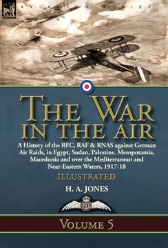 portada The War in the Air: Volume 5-A History of the RFC, RAF & RNAS against German Air Raids, in Egypt, Sudan, Palestine. Mesopotamia, Macedonia (en Inglés)
