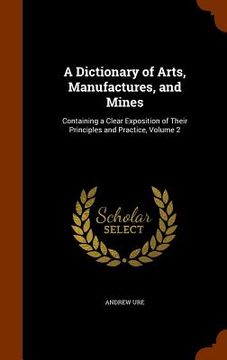 portada A Dictionary of Arts, Manufactures, and Mines: Containing a Clear Exposition of Their Principles and Practice, Volume 2 (in English)