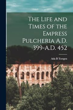 portada The Life and Times of the Empress Pulcheria A. D. 399-A. D. 452