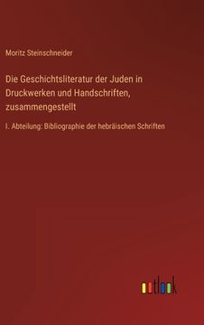 portada Die Geschichtsliteratur der Juden in Druckwerken und Handschriften, zusammengestellt: I. Abteilung: Bibliographie der hebräischen Schriften (en Alemán)
