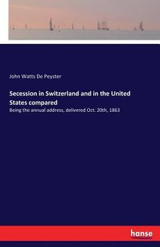 portada Secession in Switzerland and in the United States compared: Being the annual address, delivered Oct. 20th, 1863 (en Inglés)