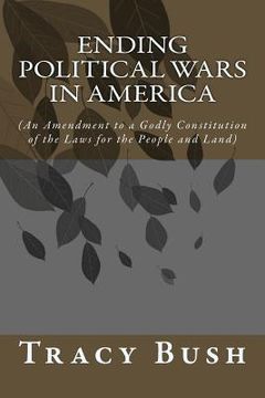 portada Ending Political Wars in America: (An Amendment to a Godly Constitution of the Laws for the People and Land) (in English)