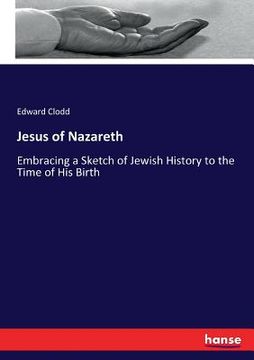 portada Jesus of Nazareth: Embracing a Sketch of Jewish History to the Time of His Birth (en Inglés)