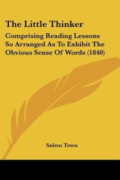 portada the little thinker: comprising reading lessons so arranged as to exhibit the obvious sense of words (1840) (en Inglés)