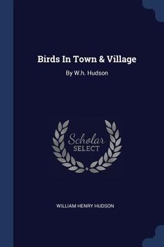 Birds In Town & Village: By W.h. Hudson (en Inglés)