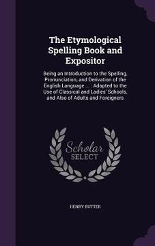 portada The Etymological Spelling Book and Expositor: Being an Introduction to the Spelling, Pronunciation, and Derivation of the English Language ...: Adapte (en Inglés)
