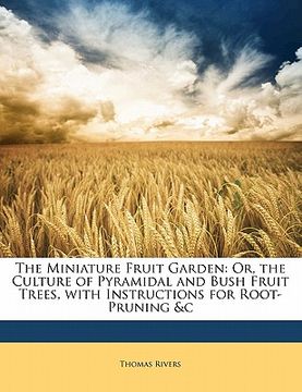portada the miniature fruit garden: or, the culture of pyramidal and bush fruit trees, with instructions for root-pruning &c