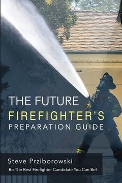 portada The Future Firefighter's Preparation Guide: Be the Best Firefighter Candidate You Can Be! (in English)