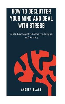 portada How to declutter your mind and deal with stress: Learn how to get rid of worry, fatigue, and anxiety