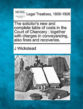 portada the solicitor's new and complete table of costs in the court of chancery: together with charges in conveyancing, also fines and recoveries. (in English)