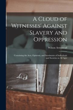 portada A Cloud of Witnesses' Against Slavery and Oppression: Containing the Acts, Opinions, and Sentiments of Individuals and Societies in All Ages (en Inglés)