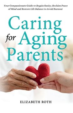 portada Caring For Aging Parents: Your Compassionate Guide to Regain Sanity, Reclaim Peace of Mind and Restore Life Balance to Avoid Burnout (en Inglés)