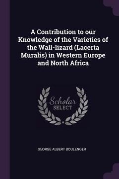 portada A Contribution to our Knowledge of the Varieties of the Wall-lizard (Lacerta Muralis) in Western Europe and North Africa (en Inglés)