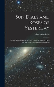 portada Sun Dials and Roses of Yesterday: Garden Delights Which Are Here Displayed in Every Truth and Are Moreover Regarded As Emblems (en Inglés)