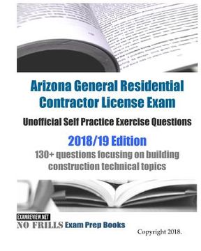 portada Arizona General Residential Contractor License Exam Unofficial Self Practice Exercise Questions 2018/19 Edition: 130+ questions focusing on building c (en Inglés)