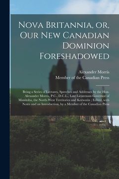portada Nova Britannia, or, Our New Canadian Dominion Foreshadowed [microform]: Being a Series of Lectures, Speeches and Addresses by the Hon. Alexander Morri (in English)