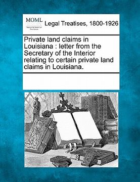 portada private land claims in louisiana: letter from the secretary of the interior relating to certain private land claims in louisiana. (en Inglés)