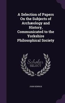 portada A Selection of Papers On the Subjects of Archæology and History, Communicated to the Yorkshire Philosophical Society