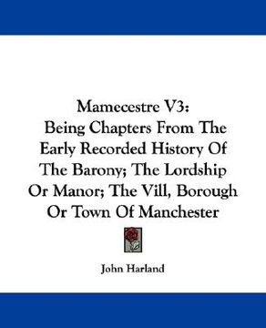 portada mamecestre v3: being chapters from the early recorded history of the barony; the lordship or manor; the vill, borough or town of manc