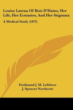 portada louise lateau of bois d'haine, her life, her ecstasies, and her stigmata: a medical study (1873) (en Inglés)