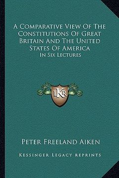 portada a comparative view of the constitutions of great britain and the united states of america: in six lectures (en Inglés)