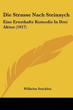portada Die Strasse Nach Steinaych: Eine Ernsthafte Komodie In Drei Akten (1917) (in German)