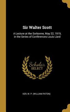 portada Sir Walter Scott: A Lecture at the Sorbonne, May 22, 1919, in the Series of Conférences Louis Liard (en Inglés)