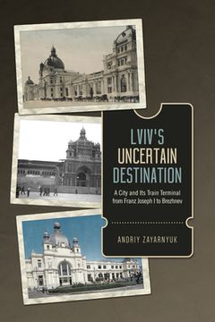 portada LVIV's Uncertain Destination: A City and Its Train Terminal from Franz Joseph I to Brezhnev (en Inglés)