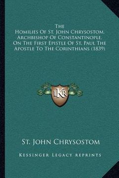 portada the homilies of st. john chrysostom, archbishop of constantinople, on the first epistle of st. paul the apostle to the corinthians (1839) (en Inglés)