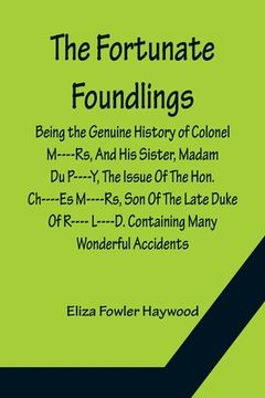 portada The Fortunate Foundlings Being the Genuine History of Colonel M----Rs, And His Sister, Madam Du P----Y, The Issue Of The Hon. Ch----Es M----Rs, Son Of (en Inglés)