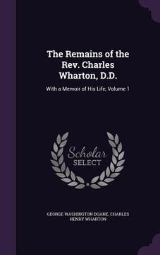 portada The Remains of the Rev. Charles Wharton, D.D.: With a Memoir of His Life, Volume 1