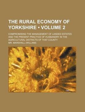 portada the rural economy of yorkshire (volume 2); compromising the management of landed estates and the present practice of husbandry in the agricultural dis