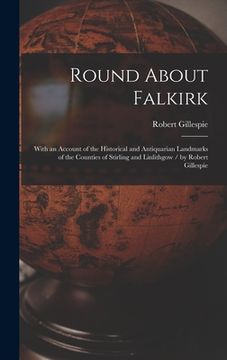 portada Round About Falkirk: With an Account of the Historical and Antiquarian Landmarks of the Counties of Stirling and Linlithgow / by Robert Gil (en Inglés)