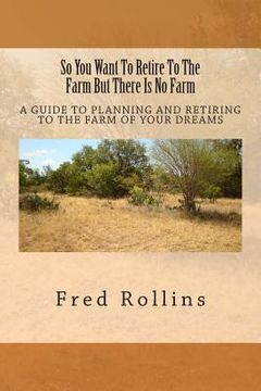 portada So You Want To Retire To The Farm But There Is No Farm: A Guide To Planning And Retiring To The Farm Of Your Dreams (en Inglés)
