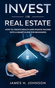 portada Invest In Real Estate: How to Create Wealth and Passive Income With a Smart Guide for Beginners (in English)