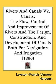 portada rivers and canals v2, canals: the flow, control, and improvement of rivers and the design, construction, and development of canals both for navigati (en Inglés)