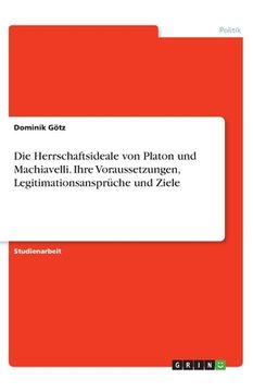 portada Die Herrschaftsideale von Platon und Machiavelli. Ihre Voraussetzungen, Legitimationsansprüche und Ziele (in German)