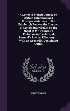 portada A Letter to Francis Jeffray on Certain Calumnies and Misrepresentations in the Edinburgh Review; the Conduct of Certain Individuals, on the Night of M