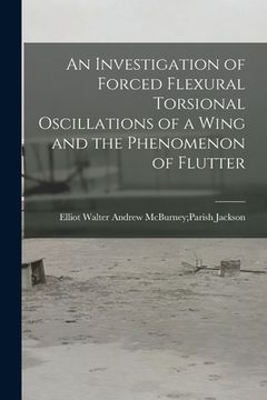 portada An Investigation of Forced Flexural Torsional Oscillations of a Wing and the Phenomenon of Flutter (en Inglés)