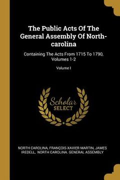 portada The Public Acts Of The General Assembly Of North-carolina: Containing The Acts From 1715 To 1790, Volumes 1-2; Volume I (en Inglés)