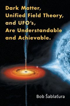 portada Dark Matter, Unified Field Theory, and Ufo'S, Are Understandable and Achievable. (en Inglés)