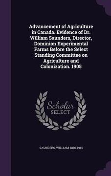 portada Advancement of Agriculture in Canada. Evidence of Dr. William Saunders, Director, Dominion Experimental Farms Before the Select Standing Committee on (in English)