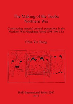 portada Making of the Tuoba Northern Wei: Constructing Material Cultural Expressions in the Northern Wei Pingcheng period (398-494 CE) (BAR International Series) (Spanish Edition)