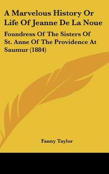 portada a marvelous history or life of jeanne de la noue: foundress of the sisters of st. anne of the providence at saumur (1884) (en Inglés)