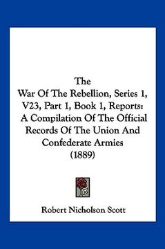 portada the war of the rebellion, series 1, v23, part 1, book 1, reports: a compilation of the official records of the union and confederate armies (1889) (in English)