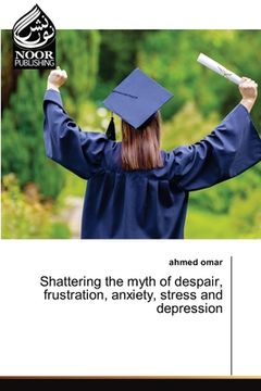portada Shattering the myth of despair, frustration, anxiety, stress and depression (en Inglés)