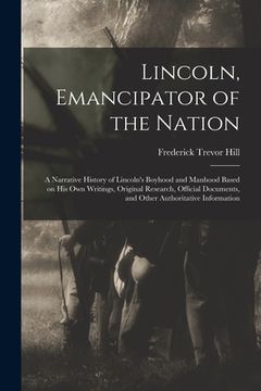 portada Lincoln, Emancipator of the Nation: a Narrative History of Lincoln's Boyhood and Manhood Based on His Own Writings, Original Research, Official Docume (in English)