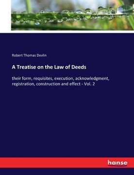 portada A Treatise on the Law of Deeds: their form, requisites, execution, acknowledgment, registration, construction and effect - Vol. 2 (en Inglés)