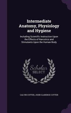 portada Intermediate Anatomy, Physiology and Hygiene: Including Scientific Instruction Upon the Effects of Narcotics and Stimulants Upon the Human Body