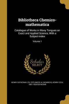 portada Bibliotheca Chemico-mathematica: Catalogue of Works in Many Tongues on Exact and Applied Science, With a Subject-index; Volume 1 (en Inglés)